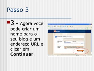 Passo 3
3 – Agora você
pode criar um
nome para o
seu blog e um
endereço URL e
clicar em
Continuar.
 