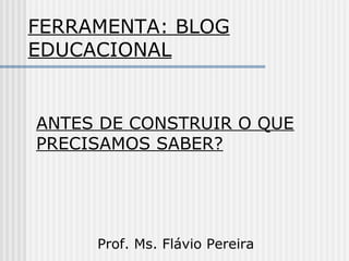 FERRAMENTA: BLOG
EDUCACIONAL
Prof. Ms. Flávio Pereira
ANTES DE CONSTRUIR O QUE
PRECISAMOS SABER?
 