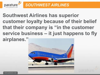 SOUTHWEST AIRLINES

Southwest Airlines has superior
customer loyalty because of their belief
that their company is “in the customer
service business – it just happens to fly
airplanes.”
 