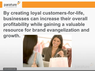 By creating loyal customers-for-life,
businesses can increase their overall
profitability while gaining a valuable
resource for brand evangelization and
growth.
 