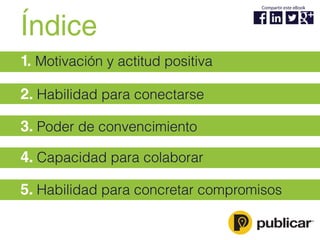 Índice
5. Habilidad para concretar compromisos
3. Poder de convencimiento
2. Habilidad para conectarse
1. Motivación y actitud positiva
4. Capacidad para colaborar
Compartir este eBook
 