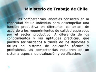 Ministerio de Trabajo de Chile<br />	Las competencias laborales consisten en la capacidad de un individuo para desempeñar ...