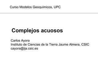 Complejos acuosos Carlos Ayora Instituto de Ciencias de la Tierra Jaume Almera, CSIC [email_address] Curso Modelos Geoquímicos, UPC 