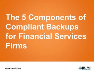 The 5 Components of
Compliant Backups
for Financial Services
Firms
www.bumi.com

 