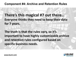 Component #4: Archive and Retention Rules

There’s this magical #7 out there…
Everyone thinks they need to keep their data
for 7 years.
The truth is that the rules vary, so it’s
important to have highly customizable archive
and retention rules configured based on
specific business needs.
www.bumi.com

 