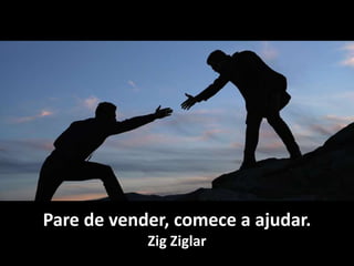 Pare de vender, comece a ajudar.
Zig Ziglar
 