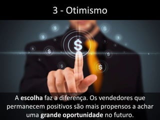 A escolha faz a diferença. Os vendedores que
permanecem positivos são mais propensos a achar
uma grande oportunidade no futuro.
3 - Otimismo
 