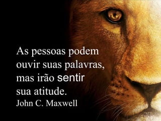 As pessoas podem
ouvir suas palavras,
mas irão sentir
sua atitude.
John C. Maxwell
 
