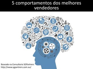 5 comportamentos dos melhores
vendedores
Baseado na Consultoria SGPartners
http://www.sgpartners.com.au/
 