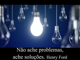 Não ache problemas,
ache soluções. Henry Ford
 