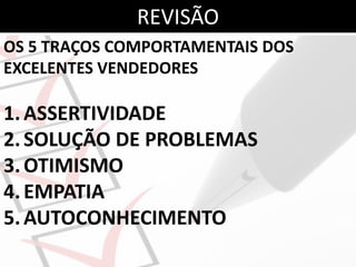 OS 5 TRAÇOS COMPORTAMENTAIS DOS
EXCELENTES VENDEDORES
1.ASSERTIVIDADE
2.SOLUÇÃO DE PROBLEMAS
3.OTIMISMO
4.EMPATIA
5.AUTOCONHECIMENTO
REVISÃO
 