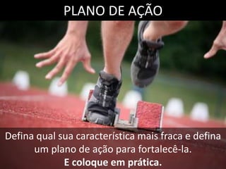 Defina qual sua característica mais fraca e defina
um plano de ação para fortalecê-la.
E coloque em prática.
PLANO DE AÇÃO
 