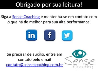 Obrigado por sua leitura!
Siga a Sense Coaching e mantenha-se em contato com
o que há de melhor para sua alta performance.
Se precisar de auxílio, entre em
contato pelo email
contato@sensecoaching.com.br
 