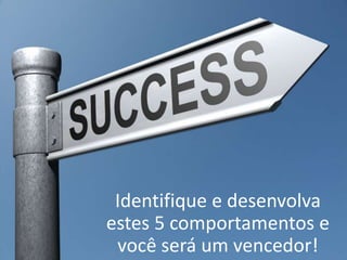Identifique e desenvolva
estes 5 comportamentos e
você será um vencedor!
 