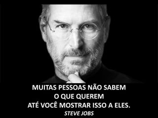 MUITAS PESSOAS NÃO SABEM
O QUE QUEREM
ATÉ VOCÊ MOSTRAR ISSO A ELES.
STEVE JOBS
 