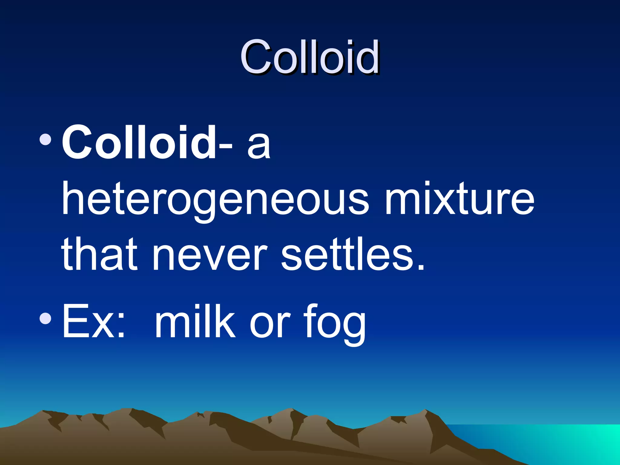 Colloid Colloid - a heterogeneous mixture that never settles. Ex: milk or fog