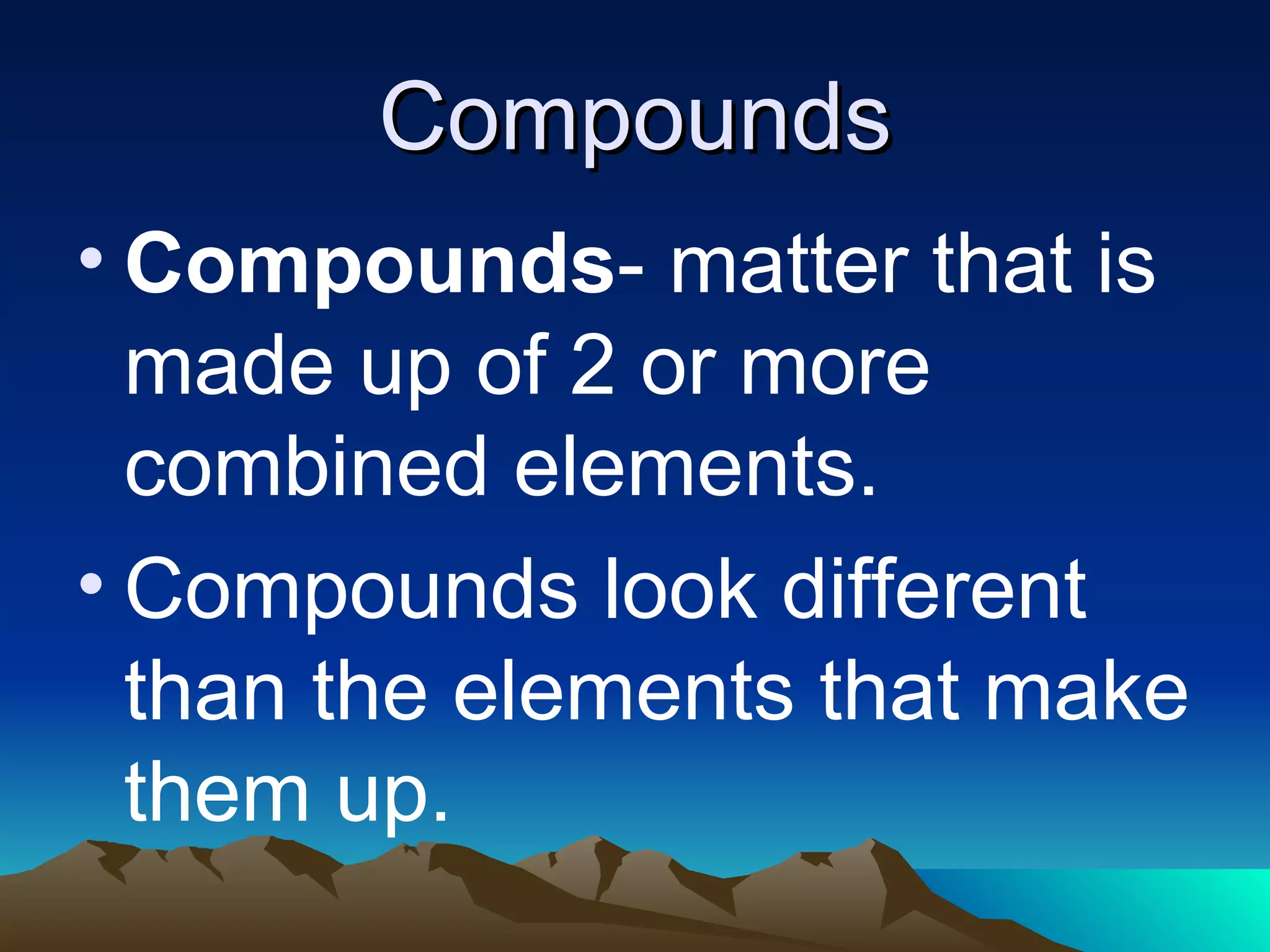 Compounds Compounds - matter that is made up of 2 or more combined elements. Compounds look different than the elements that make them up.