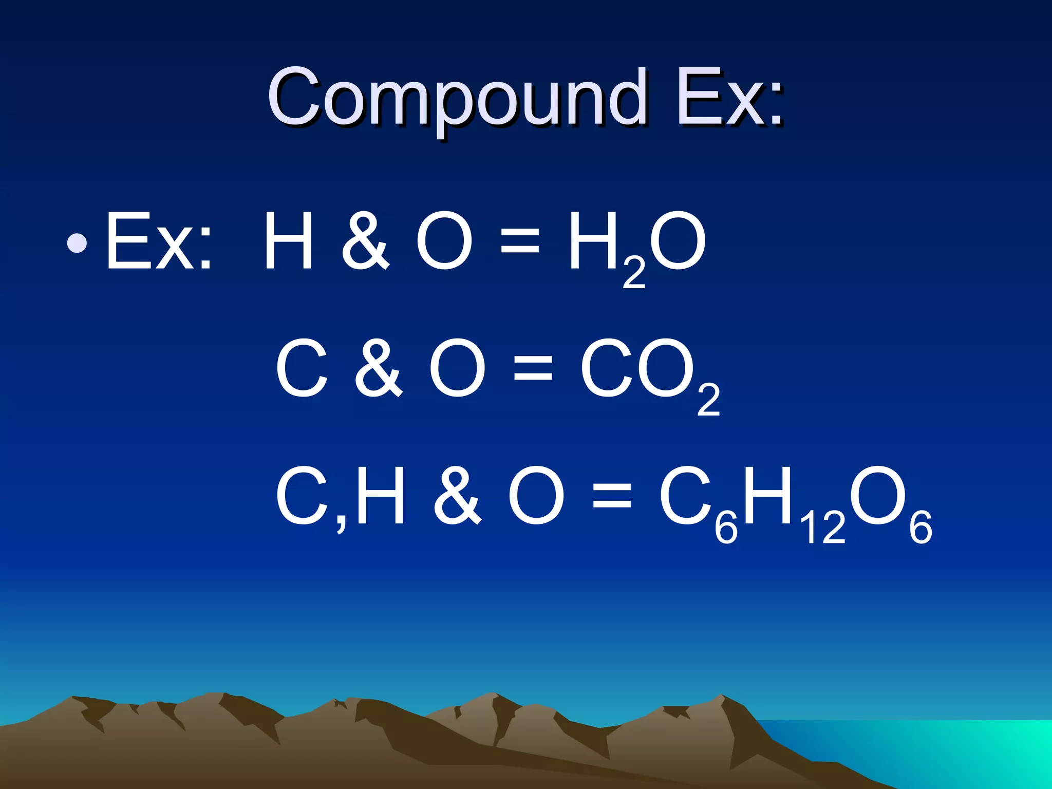 Compound Ex: Ex: H & O = H 2 O C & O = CO 2 C,H & O = C 6 H 12 O 6