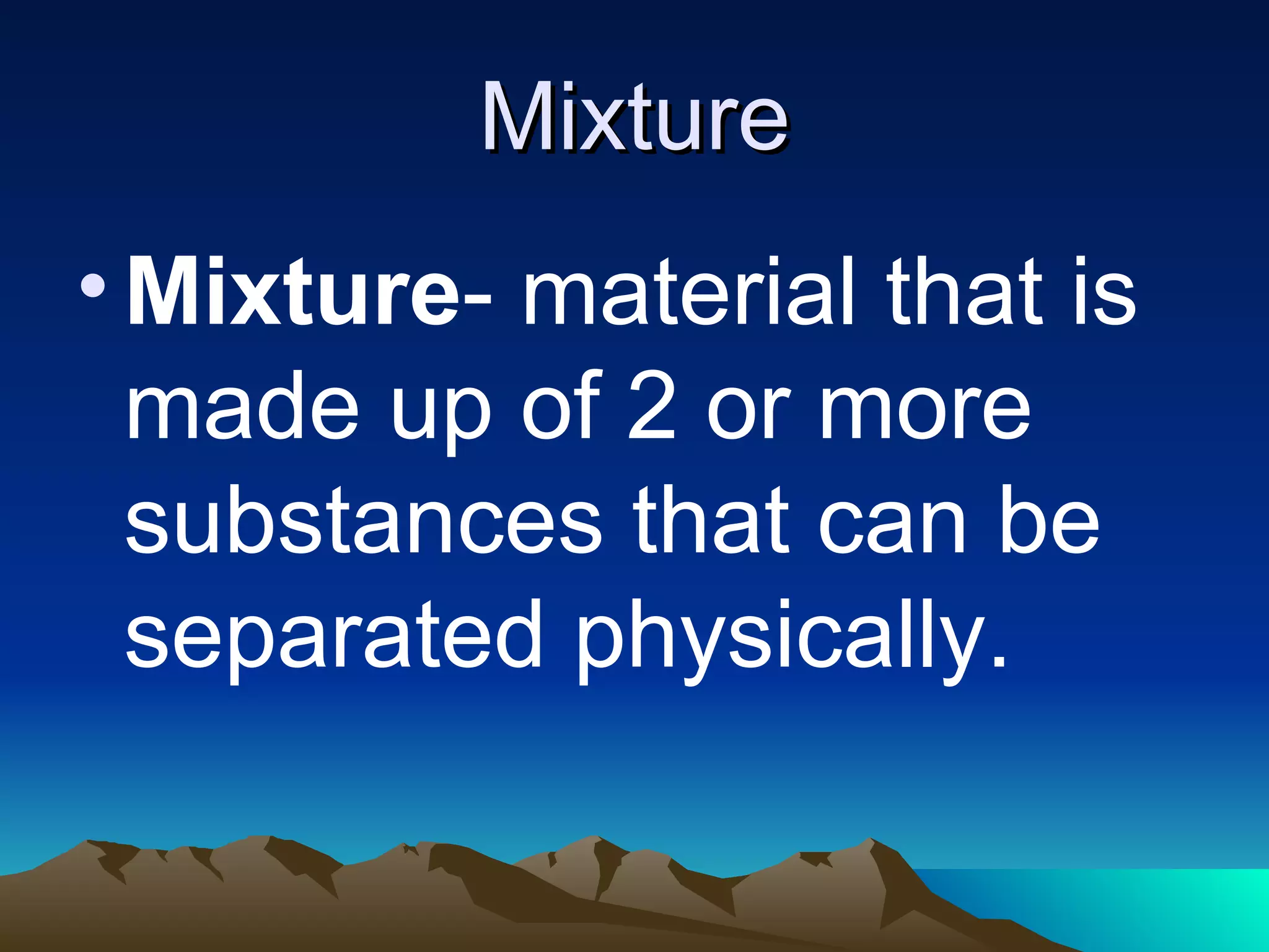 Mixture Mixture - material that is made up of 2 or more substances that can be separated physically.