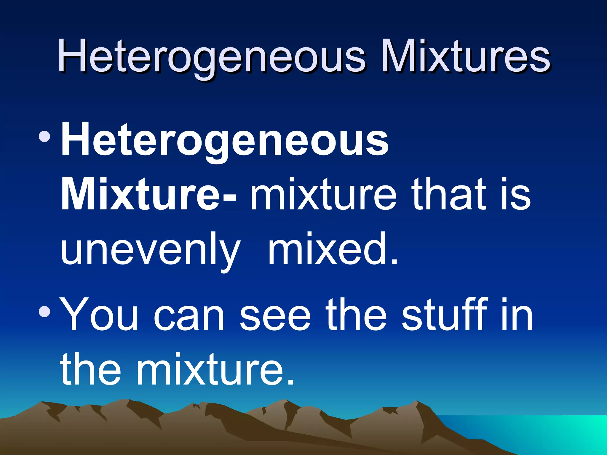 Heterogeneous Mixtures Heterogeneous Mixture- mixture that is unevenly mixed. You can see the stuff in the mixture.