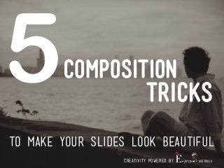 COMPOSITION 
5 
TRICKS 
TO MAKE YOUR SLIDES LOOK BEAUTIFUL 
CREATIVITY POWERED BY 
AUSTRALIA 
 
