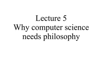 Lecture 5 Why computer science needs philosophy 
