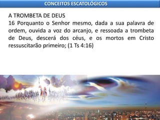 A TROMBETA DE DEUS
16 Porquanto o Senhor mesmo, dada a sua palavra de
ordem, ouvida a voz do arcanjo, e ressoada a trombeta
de Deus, descerá dos céus, e os mortos em Cristo
ressuscitarão primeiro; (1 Ts 4:16)
CONCEITOS ESCATOLÓGICOS
 