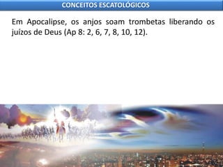 Em Apocalipse, os anjos soam trombetas liberando os
juízos de Deus (Ap 8: 2, 6, 7, 8, 10, 12).
CONCEITOS ESCATOLÓGICOS
 