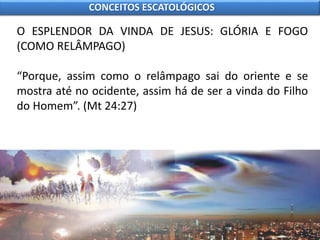 O ESPLENDOR DA VINDA DE JESUS: GLÓRIA E FOGO
(COMO RELÂMPAGO)
“Porque, assim como o relâmpago sai do oriente e se
mostra até no ocidente, assim há de ser a vinda do Filho
do Homem”. (Mt 24:27)
CONCEITOS ESCATOLÓGICOS
 