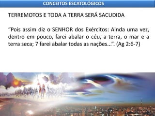 TERREMOTOS E TODA A TERRA SERÁ SACUDIDA
“Pois assim diz o SENHOR dos Exércitos: Ainda uma vez,
dentro em pouco, farei abalar o céu, a terra, o mar e a
terra seca; 7 farei abalar todas as nações...”. (Ag 2:6-7)
CONCEITOS ESCATOLÓGICOS
 