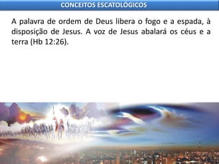 A palavra de ordem de Deus libera o fogo e a espada, à
disposição de Jesus. A voz de Jesus abalará os céus e a
terra (Hb 12:26).
CONCEITOS ESCATOLÓGICOS
 