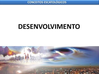 DESENVOLVIMENTO
CONCEITOS ESCATOLÓGICOS
 