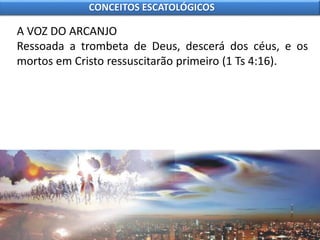 A VOZ DO ARCANJO
Ressoada a trombeta de Deus, descerá dos céus, e os
mortos em Cristo ressuscitarão primeiro (1 Ts 4:16).
CONCEITOS ESCATOLÓGICOS
 