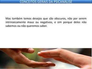 Mas também temos desejos que são obscuros, não por serem
intrinsecamente maus ou negativos, e sim porque deles não
sabemos ou não queremos saber.
CONCEITOS GERAIS DA PSICANÁLISE
 