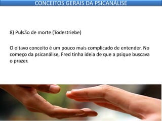 8) Pulsão de morte (Todestriebe)
O oitavo conceito é um pouco mais complicado de entender. No
começo da psicanálise, Fred tinha ideia de que a psique buscava
o prazer.
CONCEITOS GERAIS DA PSICANÁLISE
 