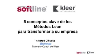 5 conceptos clave de los
Métodos Lean
para transformar a su empresa
Ricardo Colusso
@rcolusso
Trainer y Coach de Kleer
 