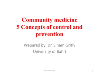 Community medicine
5 Concepts of control and
prevention
Prepared by; Dr. Siham Gritly
University of Bahri
Dr. Siham Gritly 1
 