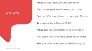 WYSIWYG
Copyright © 2015 Scriptura Engage
• What is more important than your time?
• You can design & modify templates < 1 day
• See the difference: it used to take up to 30 days
• Is programming still needed? No!
• What does my organization need to invest in?
• You should use an intuitive design environment
• Get your other work done as well by doing so!
 