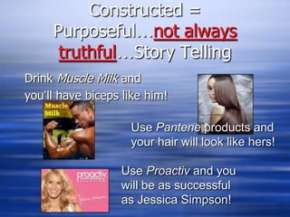 Constructed = Purposeful…not always truthful…Story TellingDrink Muscle Milk and you’ll have biceps like him!Use Pantene products and your hair will look like hers!Use Proactiv and you will be as successful as Jessica Simpson!