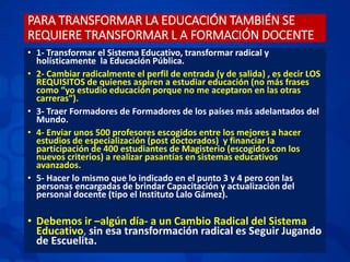 PARA TRANSFORMAR LA EDUCACIÓN TAMBIÉN SE
REQUIERE TRANSFORMAR L A FORMACIÓN DOCENTE
• 1- Transformar el Sistema Educativo,...
