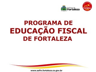 PROGRAMA DE
EDUCAÇÃO FISCAL
  DE FORTALEZA




    www.sefin.fortaleza.ce.gov.br
 