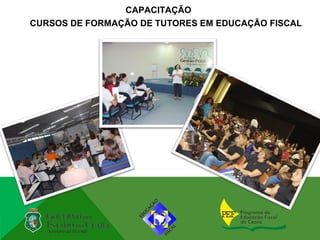 CAPACITAÇÃO
CURSOS DE FORMAÇÃO DE TUTORES EM EDUCAÇÃO FISCAL
 