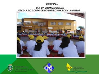 OFICINA
             DIA DA CRIANÇA CIDADÃ
ESCOLA DO CORPO DE BOMBEIROS DA POLÍCIA MILITAR
 