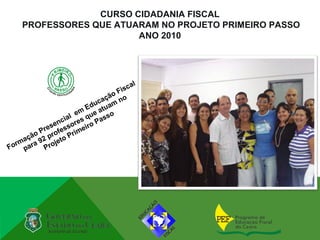 CURSO CIDADANIA FISCAL
    PROFESSORES QUE ATUARAM NO PROJETO PRIMEIRO PASSO
                        ANO 2010




                                     al
                                 Fisc
                               ão o
                            aç
                          uc am n
                        Ed atu
                     em e
                cial s qu asso
            s en sore iro P
         Pre rofes rime
      ão           P
    aç 92 p jeto
  rm a
Fo par    Pro
 