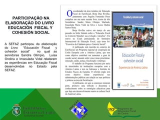 PARTICIPAÇÃO NA
ELABORAÇÃO DO LIVRO
 EDUCACIÓN FISCAL Y
   COHESIÓN SOCIAL

A SEFAZ participou da elaboração
do Livro     “Educación Fiscal   y
cohesión social”      no qual as
servidoras Sandra Olímpio, Luisa
Ondina e Imaculada Vidal relataram
as experiências em Educação Fiscal
desenvolvidas no Estado pela
SEFAZ.
 