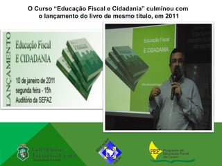O Curso “Educação Fiscal e Cidadania” culminou com
   o lançamento do livro de mesmo título, em 2011




                                Eloisa Maia Vidal (Organizadora)
 