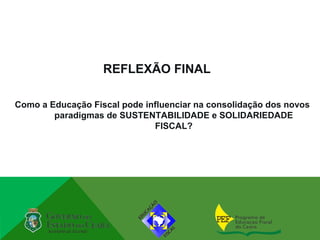 REFLEXÃO FINAL

Como a Educação Fiscal pode influenciar na consolidação dos novos
        paradigmas de SUSTENTABILIDADE e SOLIDARIEDADE
                              FISCAL?
 