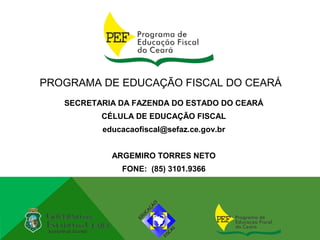 PROGRAMA DE EDUCAÇÃO FISCAL DO CEARÁ
   SECRETARIA DA FAZENDA DO ESTADO DO CEARÁ
          CÉLULA DE EDUCAÇÃO FISCAL
          educacaofiscal@sefaz.ce.gov.br


            ARGEMIRO TORRES NETO
              FONE: (85) 3101.9366
 