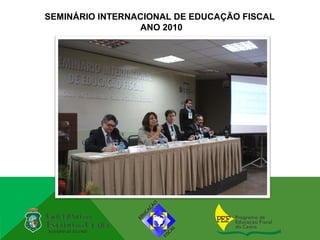 SEMINÁRIO INTERNACIONAL DE EDUCAÇÃO FISCAL
                 ANO 2010
 