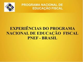 PROGRAMA NACIONAL DE
          EDUCAÇÃO FISCAL




 EXPERIÊNCIAS DO PROGRAMA
NACIONAL DE EDUCAÇÃO FISCAL
        PNEF - BRASIL
 